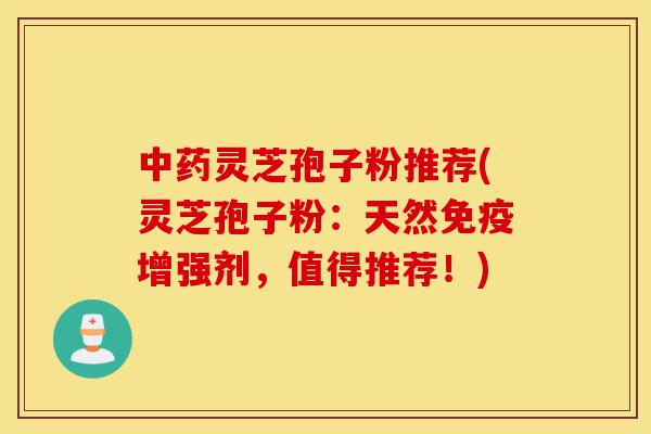 中药灵芝孢子粉推荐(灵芝孢子粉：天然免疫增强剂，值得推荐！)-第1张图片-灵芝之家