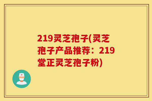 219灵芝孢子(灵芝孢子产品推荐:219堂正灵芝孢子粉)-第1张图片-灵芝之家 219灵芝孢子(灵芝孢子产品推荐:219堂正灵芝孢子粉)-第1张图片-灵芝之家