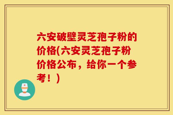 六安破壁灵芝孢子粉的价格(六安灵芝孢子粉价格公布，给你一个参考！)-第1张图片-灵芝之家