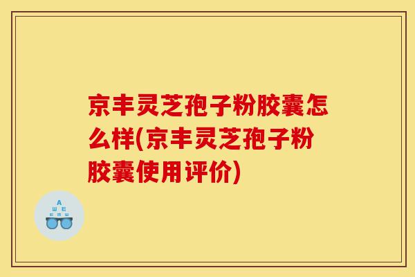 京丰灵芝孢子粉胶囊怎么样(京丰灵芝孢子粉胶囊使用评价)-第1张图片-灵芝之家 京丰灵芝孢子粉胶囊怎么样(京丰灵芝孢子粉胶囊使用评价)-第1张图片-灵芝之家
