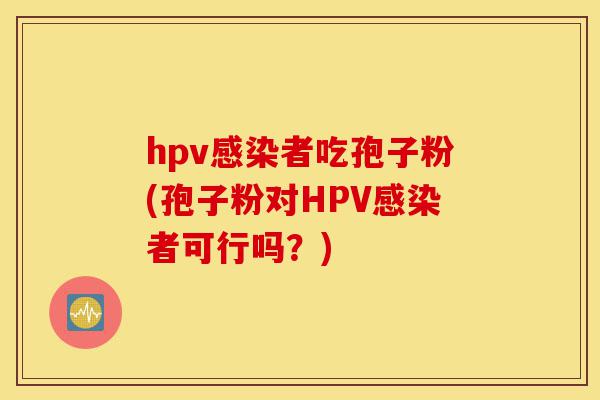 hpv感染者吃孢子粉(孢子粉对HPV感染者可行吗?)-第1张图片-灵芝之家 hpv感染者吃孢子粉(孢子粉对HPV感染者可行吗?)-第1张图片-灵芝之家