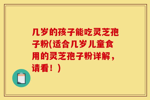 几岁的孩子能吃灵芝孢子粉(适合几岁儿童食用的灵芝孢子粉详解,请看!)-第1张图片-灵芝之家 几岁的孩子能吃灵芝孢子粉(适合几岁儿童食用的灵芝孢子粉详解,请看!)-第1张图片-灵芝之家