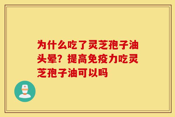 为什么吃了灵芝孢子油头晕？提高免疫力吃灵芝孢子油可以吗-第1张图片-灵芝之家