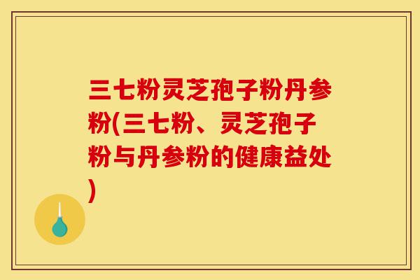 三七粉灵芝孢子粉丹参粉(三七粉、灵芝孢子粉与丹参粉的健康益处)-第1张图片-灵芝之家 三七粉灵芝孢子粉丹参粉(三七粉、灵芝孢子粉与丹参粉的健康益处)-第1张图片-灵芝之家