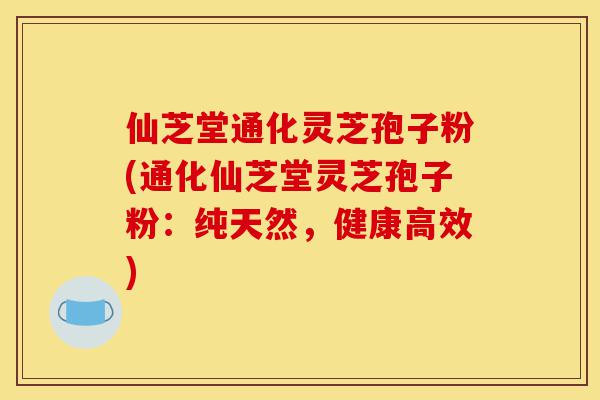 仙芝堂通化灵芝孢子粉(通化仙芝堂灵芝孢子粉：纯天然，健康高效)-第1张图片-灵芝之家