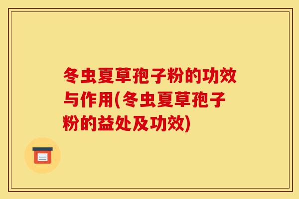 冬虫夏草孢子粉的功效与作用(冬虫夏草孢子粉的益处及功效)-第1张图片-灵芝之家 冬虫夏草孢子粉的功效与作用(冬虫夏草孢子粉的益处及功效)-第1张图片-灵芝之家