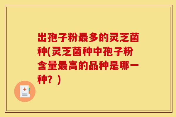 出孢子粉最多的灵芝菌种(灵芝菌种中孢子粉含量最高的品种是哪一种？)-第1张图片-灵芝之家