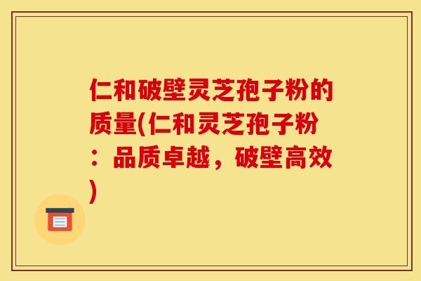仁和破壁灵芝孢子粉的质量(仁和灵芝孢子粉:品质卓越,破壁高效)-第1张图片-灵芝之家 仁和破壁灵芝孢子粉的质量(仁和灵芝孢子粉:品质卓越,破壁高效)-第1张图片-灵芝之家