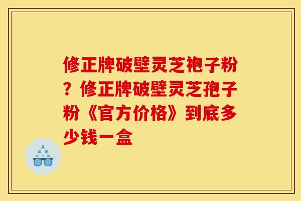修正牌破壁灵芝袍子粉?修正牌破壁灵芝孢子粉《官方价格》到底多少钱一盒-第1张图片-灵芝之家 修正牌破壁灵芝袍子粉?修正牌破壁灵芝孢子粉《官方价格》到底多少钱一盒-第1张图片-灵芝之家