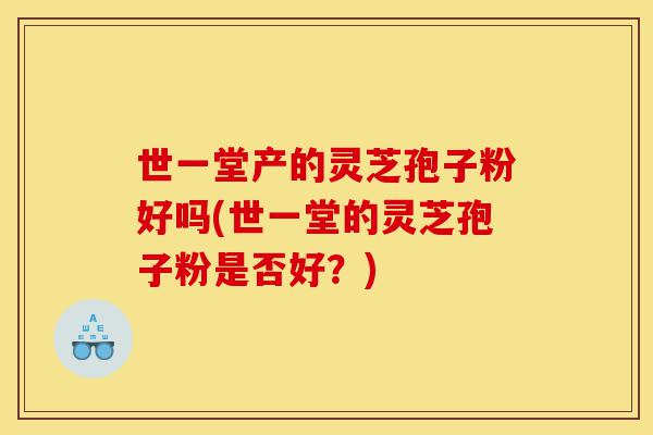 世一堂产的灵芝孢子粉好吗(世一堂的灵芝孢子粉是否好?)-第1张图片-灵芝之家 世一堂产的灵芝孢子粉好吗(世一堂的灵芝孢子粉是否好?)-第1张图片-灵芝之家