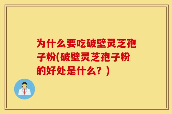 为什么要吃破壁灵芝孢子粉(破壁灵芝孢子粉的好处是什么？)-第1张图片-灵芝之家