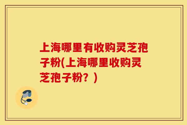 上海哪里有收购灵芝孢子粉(上海哪里收购灵芝孢子粉?)-第1张图片-灵芝之家 上海哪里有收购灵芝孢子粉(上海哪里收购灵芝孢子粉?)-第1张图片-灵芝之家