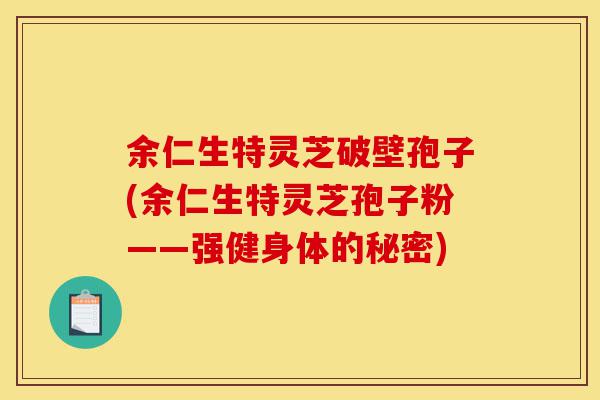余仁生特灵芝破壁孢子(余仁生特灵芝孢子粉——强健身体的秘密)-第1张图片-灵芝之家 余仁生特灵芝破壁孢子(余仁生特灵芝孢子粉——强健身体的秘密)-第1张图片-灵芝之家