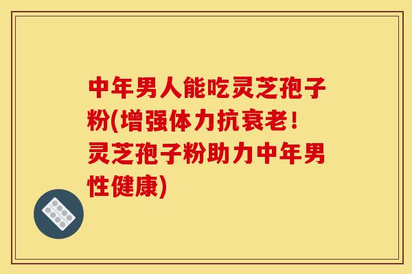 中年男人能吃灵芝孢子粉(增强体力抗衰老!灵芝孢子粉助力中年男性健康)-第1张图片-灵芝之家 中年男人能吃灵芝孢子粉(增强体力抗衰老!灵芝孢子粉助力中年男性健康)-第1张图片-灵芝之家