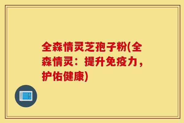 全森情灵芝孢子粉(全森情灵:提升免疫力,护佑健康)-第1张图片-灵芝之家 全森情灵芝孢子粉(全森情灵:提升免疫力,护佑健康)-第1张图片-灵芝之家