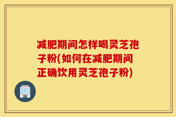 减肥期间怎样喝灵芝孢子粉(如何在减肥期间正确饮用灵芝孢子粉)-第1张图片-灵芝之家