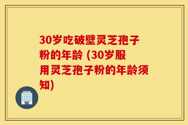 30岁吃破壁灵芝孢子粉的年龄 (30岁服用灵芝孢子粉的年龄须知)-第1张图片-灵芝之家