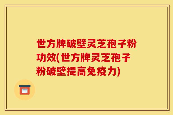 世方牌破壁灵芝孢子粉功效(世方牌灵芝孢子粉破壁提高免疫力)-第1张图片-灵芝之家 世方牌破壁灵芝孢子粉功效(世方牌灵芝孢子粉破壁提高免疫力)-第1张图片-灵芝之家