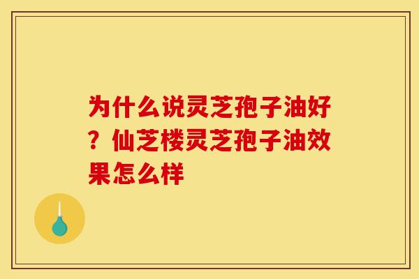 为什么说灵芝孢子油好?仙芝楼灵芝孢子油效果怎么样-第1张图片-灵芝之家 为什么说灵芝孢子油好?仙芝楼灵芝孢子油效果怎么样-第1张图片-灵芝之家
