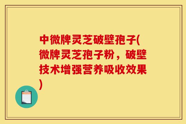 中微牌灵芝破壁孢子(微牌灵芝孢子粉,破壁技术增强营养吸收效果)-第1张图片-灵芝之家 中微牌灵芝破壁孢子(微牌灵芝孢子粉,破壁技术增强营养吸收效果)-第1张图片-灵芝之家