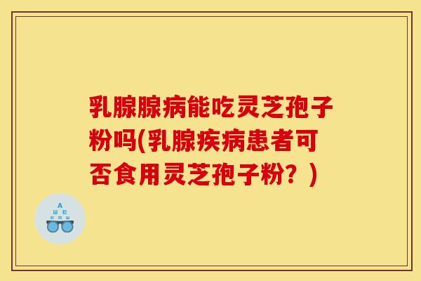 乳腺腺病能吃灵芝孢子粉吗(乳腺疾病患者可否食用灵芝孢子粉?)-第1张图片-灵芝之家 乳腺腺病能吃灵芝孢子粉吗(乳腺疾病患者可否食用灵芝孢子粉?)-第1张图片-灵芝之家