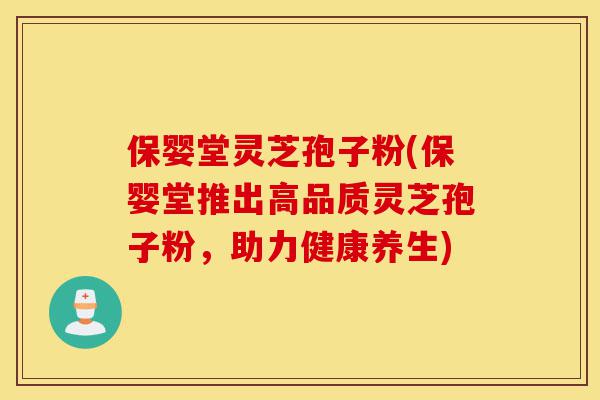 保婴堂灵芝孢子粉(保婴堂推出高品质灵芝孢子粉,助力健康养生)-第1张图片-灵芝之家 保婴堂灵芝孢子粉(保婴堂推出高品质灵芝孢子粉,助力健康养生)-第1张图片-灵芝之家