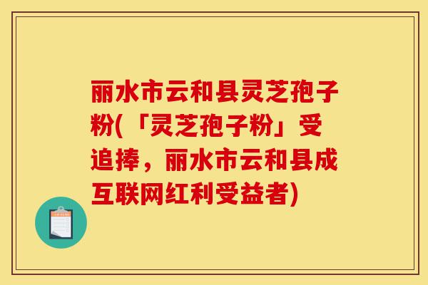 丽水市云和县灵芝孢子粉(「灵芝孢子粉」受追捧,丽水市云和县成互联网红利受益者)-第1张图片-灵芝之家 丽水市云和县灵芝孢子粉(「灵芝孢子粉」受追捧,丽水市云和县成互联网红利受益者)-第1张图片-灵芝之家