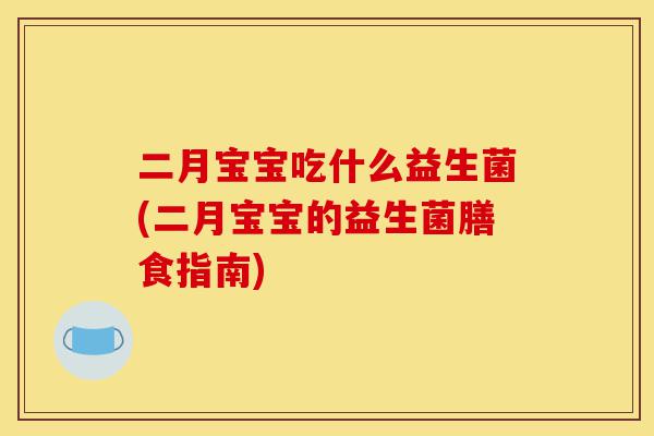 二月宝宝吃什么益生菌(二月宝宝的益生菌膳食指南)-第1张图片-灵芝之家 二月宝宝吃什么益生菌(二月宝宝的益生菌膳食指南)-第1张图片-灵芝之家