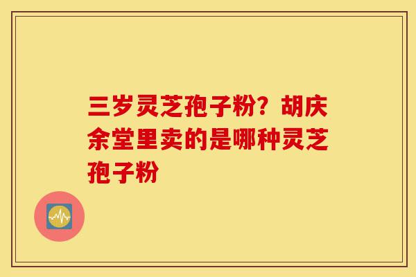 三岁灵芝孢子粉?胡庆余堂里卖的是哪种灵芝孢子粉-第1张图片-灵芝之家 三岁灵芝孢子粉?胡庆余堂里卖的是哪种灵芝孢子粉-第1张图片-灵芝之家