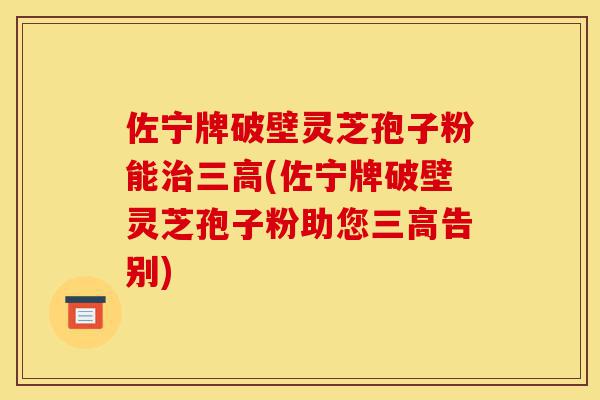 佐宁牌破壁灵芝孢子粉能治三高(佐宁牌破壁灵芝孢子粉助您三高告别)-第1张图片-灵芝之家