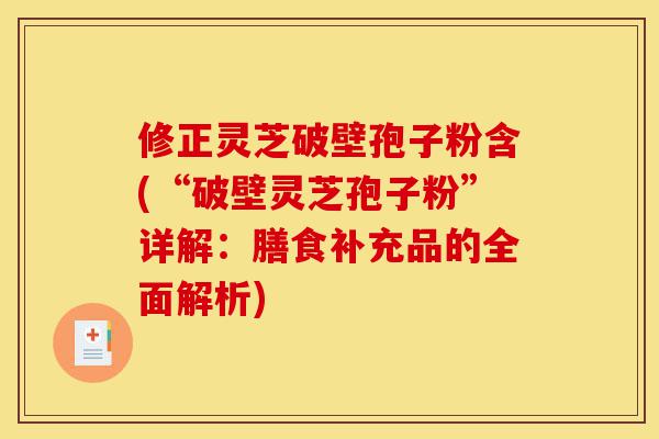 修正灵芝破壁孢子粉含(“破壁灵芝孢子粉”详解:膳食补充品的全面解析)-第1张图片-灵芝之家 修正灵芝破壁孢子粉含(“破壁灵芝孢子粉”详解:膳食补充品的全面解析)-第1张图片-灵芝之家