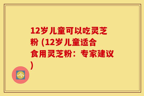 12岁儿童可以吃灵芝粉 (12岁儿童适合食用灵芝粉:专家建议)-第1张图片-灵芝之家 12岁儿童可以吃灵芝粉 (12岁儿童适合食用灵芝粉:专家建议)-第1张图片-灵芝之家