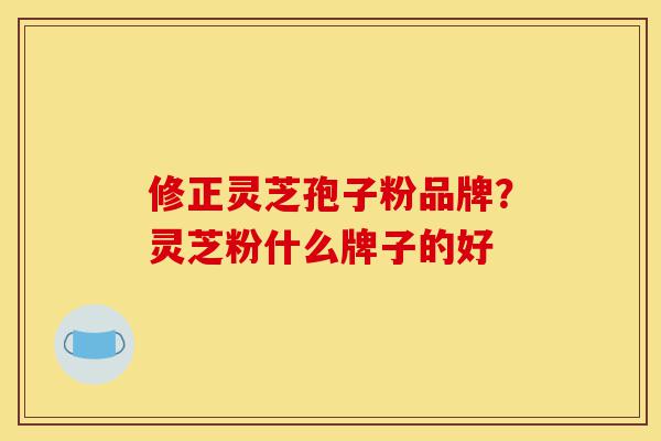 修正灵芝孢子粉品牌?灵芝粉什么牌子的好-第1张图片-灵芝之家 修正灵芝孢子粉品牌?灵芝粉什么牌子的好-第1张图片-灵芝之家