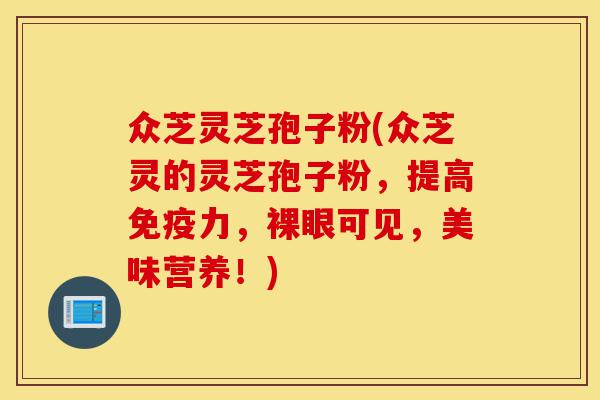 众芝灵芝孢子粉(众芝灵的灵芝孢子粉,提高免疫力,裸眼可见,美味营养!)-第1张图片-灵芝之家 众芝灵芝孢子粉(众芝灵的灵芝孢子粉,提高免疫力,裸眼可见,美味营养!)-第1张图片-灵芝之家
