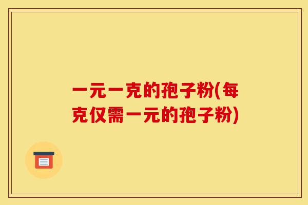 一元一克的孢子粉(每克仅需一元的孢子粉)-第1张图片-灵芝之家 一元一克的孢子粉(每克仅需一元的孢子粉)-第1张图片-灵芝之家