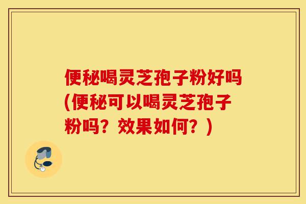 便秘喝灵芝孢子粉好吗(便秘可以喝灵芝孢子粉吗?效果如何?)-第1张图片-灵芝之家 便秘喝灵芝孢子粉好吗(便秘可以喝灵芝孢子粉吗?效果如何?)-第1张图片-灵芝之家