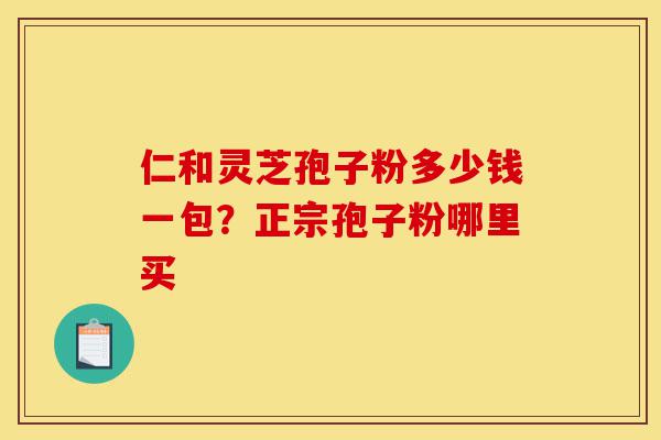 仁和灵芝孢子粉多少钱一包?正宗孢子粉哪里买-第1张图片-灵芝之家 仁和灵芝孢子粉多少钱一包?正宗孢子粉哪里买-第1张图片-灵芝之家