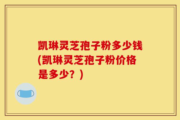 凯琳灵芝孢子粉多少钱(凯琳灵芝孢子粉价格是多少?)-第1张图片-灵芝之家 凯琳灵芝孢子粉多少钱(凯琳灵芝孢子粉价格是多少?)-第1张图片-灵芝之家
