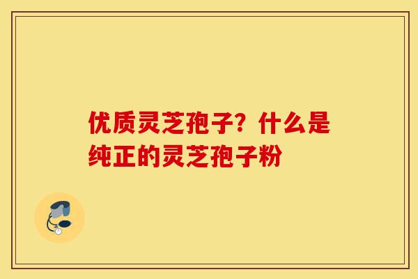 优质灵芝孢子?什么是纯正的灵芝孢子粉-第1张图片-灵芝之家 优质灵芝孢子?什么是纯正的灵芝孢子粉-第1张图片-灵芝之家