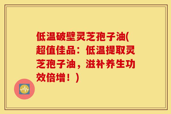 低温破壁灵芝孢子油(超值佳品：低温提取灵芝孢子油，滋补养生功效倍增！)-第1张图片-灵芝之家