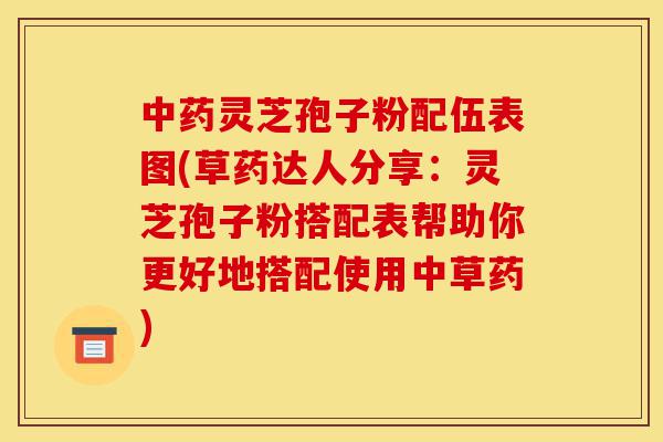 中药灵芝孢子粉配伍表图(草药达人分享:灵芝孢子粉搭配表帮助你更好地搭配使用中草药)-第1张图片-灵芝之家 中药灵芝孢子粉配伍表图(草药达人分享:灵芝孢子粉搭配表帮助你更好地搭配使用中草药)-第1张图片-灵芝之家