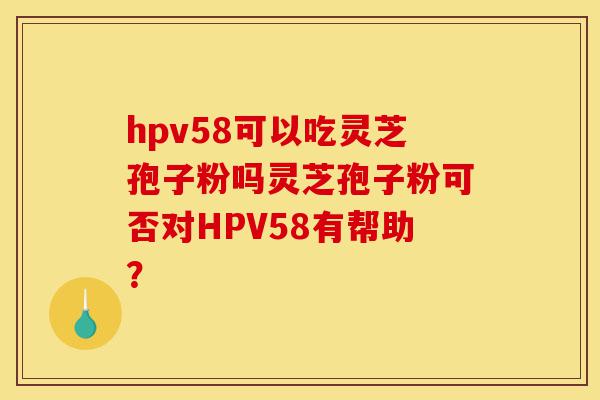 hpv58可以吃灵芝孢子粉吗灵芝孢子粉可否对HPV58有帮助?-第1张图片-灵芝之家 hpv58可以吃灵芝孢子粉吗灵芝孢子粉可否对HPV58有帮助?-第1张图片-灵芝之家