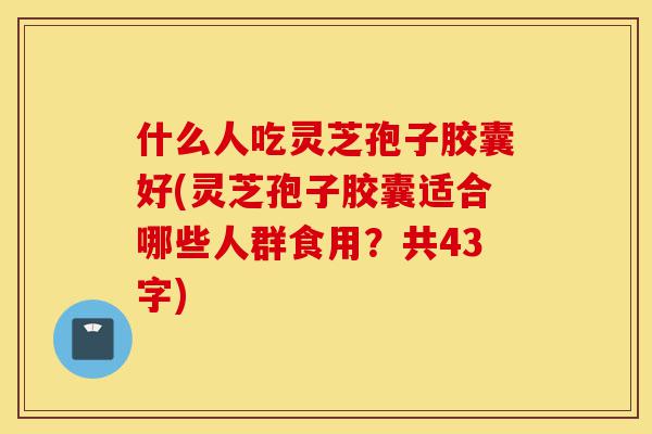什么人吃灵芝孢子胶囊好(灵芝孢子胶囊适合哪些人群食用?共43字)-第1张图片-灵芝之家 什么人吃灵芝孢子胶囊好(灵芝孢子胶囊适合哪些人群食用?共43字)-第1张图片-灵芝之家