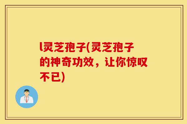 l灵芝孢子(灵芝孢子的神奇功效,让你惊叹不已)-第1张图片-灵芝之家 l灵芝孢子(灵芝孢子的神奇功效,让你惊叹不已)-第1张图片-灵芝之家