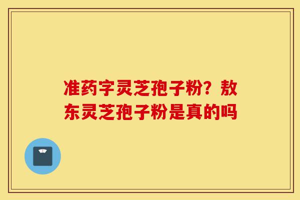 准药字灵芝孢子粉?敖东灵芝孢子粉是真的吗-第1张图片-灵芝之家 准药字灵芝孢子粉?敖东灵芝孢子粉是真的吗-第1张图片-灵芝之家