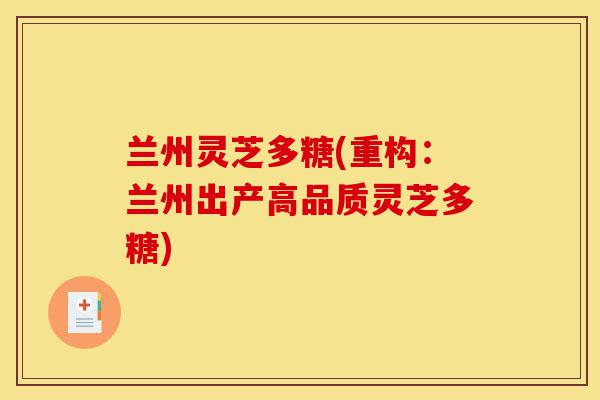 兰州灵芝多糖(重构:兰州出产高品质灵芝多糖)-第1张图片-灵芝之家 兰州灵芝多糖(重构:兰州出产高品质灵芝多糖)-第1张图片-灵芝之家