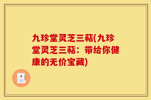 九珍堂灵芝三萜(九珍堂灵芝三萜:带给你健康的无价宝藏)-第1张图片-灵芝之家 九珍堂灵芝三萜(九珍堂灵芝三萜:带给你健康的无价宝藏)-第1张图片-灵芝之家