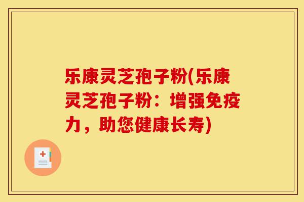 乐康灵芝孢子粉(乐康灵芝孢子粉:增强免疫力,助您健康长寿)-第1张图片-灵芝之家 乐康灵芝孢子粉(乐康灵芝孢子粉:增强免疫力,助您健康长寿)-第1张图片-灵芝之家
