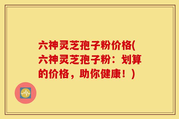 六神灵芝孢子粉价格(六神灵芝孢子粉:划算的价格,助你健康!)-第1张图片-灵芝之家 六神灵芝孢子粉价格(六神灵芝孢子粉:划算的价格,助你健康!)-第1张图片-灵芝之家