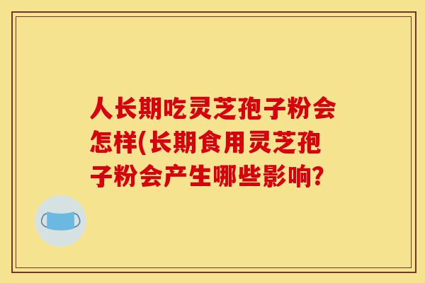 人长期吃灵芝孢子粉会怎样(长期食用灵芝孢子粉会产生哪些影响?-第1张图片-灵芝之家 人长期吃灵芝孢子粉会怎样(长期食用灵芝孢子粉会产生哪些影响?-第1张图片-灵芝之家